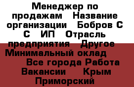 Менеджер по продажам › Название организации ­ Бобров С.С., ИП › Отрасль предприятия ­ Другое › Минимальный оклад ­ 25 000 - Все города Работа » Вакансии   . Крым,Приморский